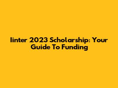 Iinter 2023 Scholarship: Your Guide To Funding