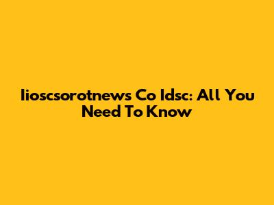 Iioscsorotnews Co Idsc: All You Need To Know