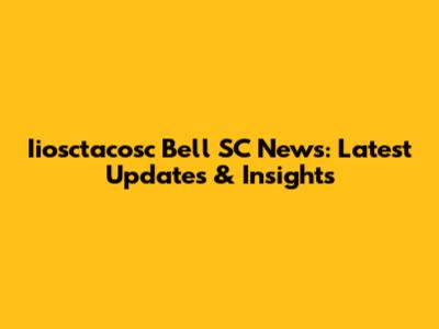 Iiosctacosc Bell SC News: Latest Updates & Insights