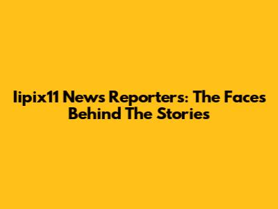 Iipix11 News Reporters: The Faces Behind The Stories