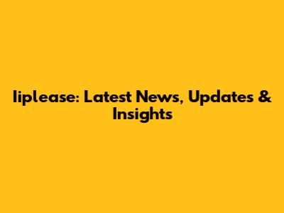 Iiplease: Latest News, Updates & Insights