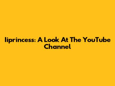 Iiprincess: A Look At The YouTube Channel
