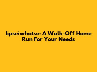 Iipseiwhatse: A Walk-Off Home Run For Your Needs