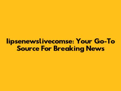 Iipsenewslivecomse: Your Go-To Source For Breaking News