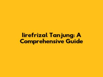 Iirefrizal Tanjung: A Comprehensive Guide