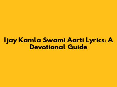 Ijay Kamla Swami Aarti Lyrics: A Devotional Guide