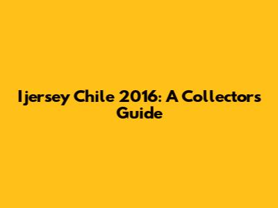Ijersey Chile 2016: A Collector's Guide