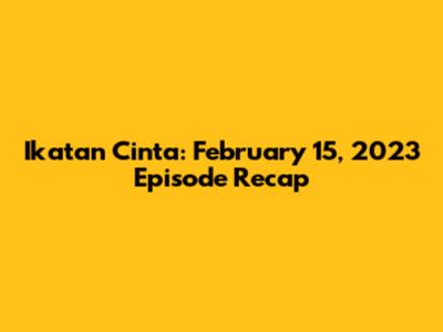Ikatan Cinta: February 15, 2023 Episode Recap