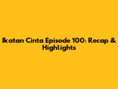 Ikatan Cinta Episode 100: Recap & Highlights