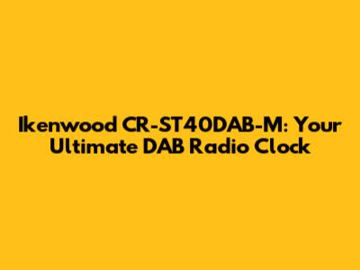 Ikenwood CR-ST40DAB-M: Your Ultimate DAB Radio Clock