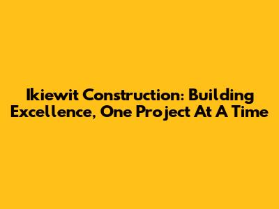 Ikiewit Construction: Building Excellence, One Project At A Time