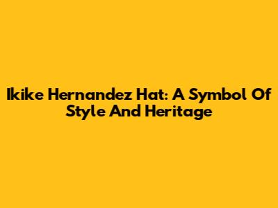Ikike Hernandez Hat: A Symbol Of Style And Heritage