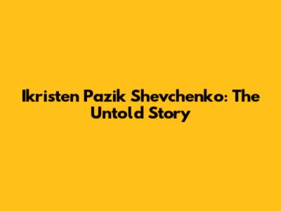 Ikristen Pazik Shevchenko: The Untold Story