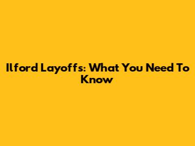 Ilford Layoffs: What You Need To Know
