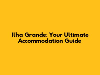 Ilha Grande: Your Ultimate Accommodation Guide