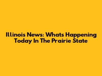 Illinois News: What's Happening Today In The Prairie State