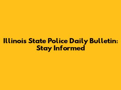 Illinois State Police Daily Bulletin: Stay Informed