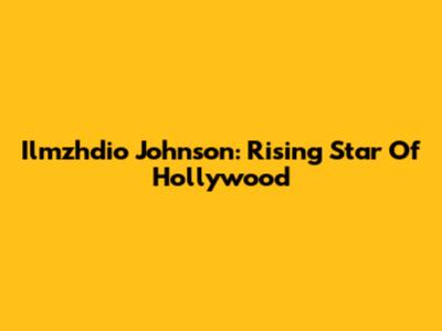 Ilmzhdio Johnson: Rising Star Of Hollywood