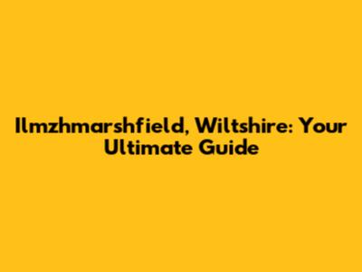 Ilmzhmarshfield, Wiltshire: Your Ultimate Guide