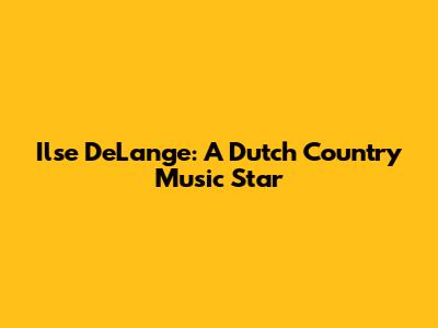 Ilse DeLange: A Dutch Country Music Star