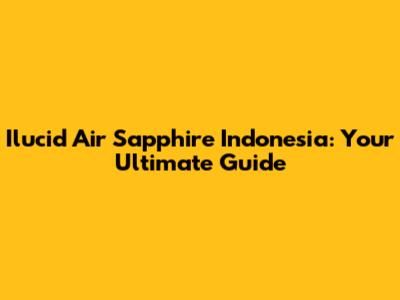 Ilucid Air Sapphire Indonesia: Your Ultimate Guide