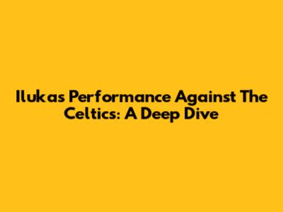 Iluka's Performance Against The Celtics: A Deep Dive