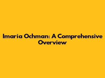 Imaria Ochman: A Comprehensive Overview