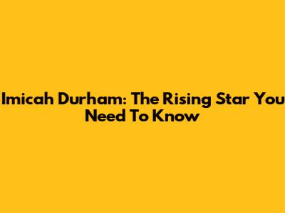 Imicah Durham: The Rising Star You Need To Know