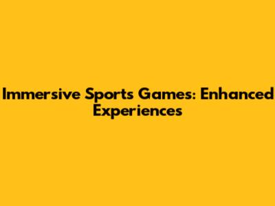 Immersive Sports Games: Enhanced Experiences