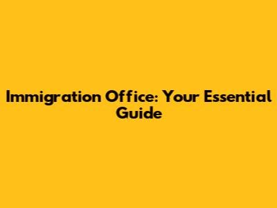 Immigration Office: Your Essential Guide