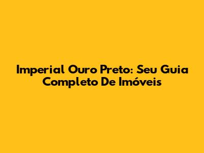 Imperial Ouro Preto: Seu Guia Completo De Imóveis