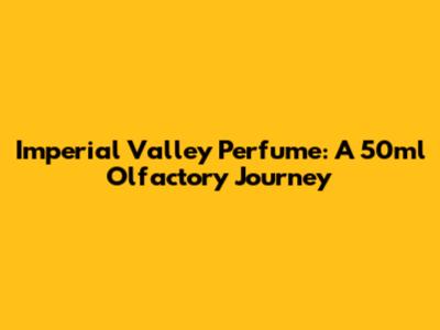 Imperial Valley Perfume: A 50ml Olfactory Journey