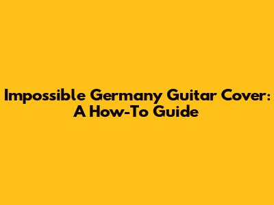 Impossible Germany Guitar Cover: A How-To Guide