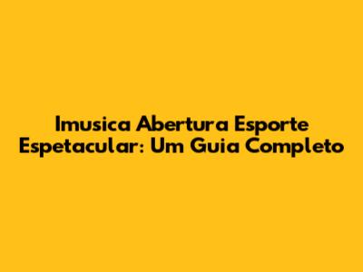 Imusica Abertura Esporte Espetacular: Um Guia Completo