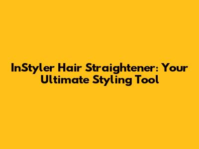 InStyler Hair Straightener: Your Ultimate Styling Tool