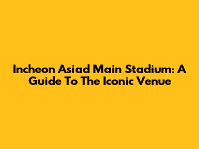 Incheon Asiad Main Stadium: A Guide To The Iconic Venue