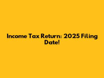 Income Tax Return: 2025 Filing Date!