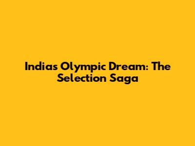 India's Olympic Dream: The Selection Saga