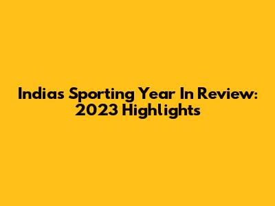 India's Sporting Year In Review: 2023 Highlights