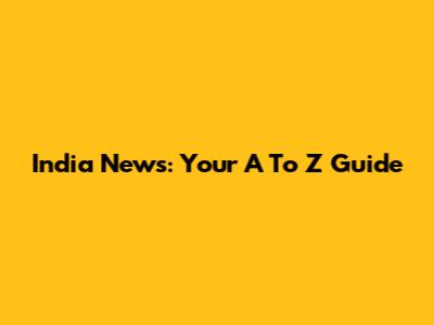 India News: Your A To Z Guide