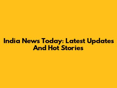 India News Today: Latest Updates And Hot Stories