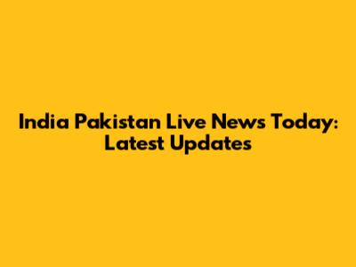 India Pakistan Live News Today: Latest Updates