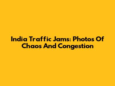 India Traffic Jams: Photos Of Chaos And Congestion