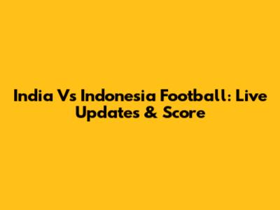 India Vs Indonesia Football: Live Updates & Score