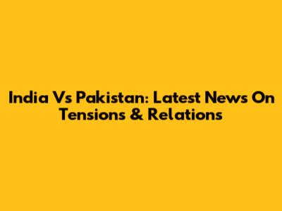 India Vs Pakistan: Latest News On Tensions & Relations