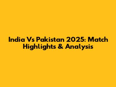 India Vs Pakistan 2025: Match Highlights & Analysis