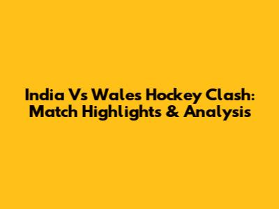 India Vs Wales Hockey Clash: Match Highlights & Analysis