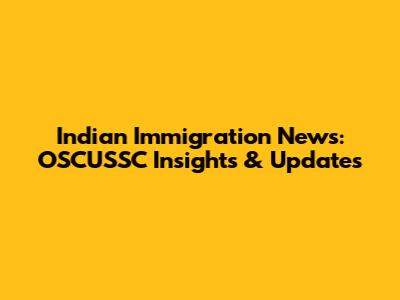 Indian Immigration News: OSCUSSC Insights & Updates