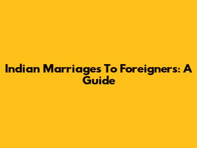 Indian Marriages To Foreigners: A Guide
