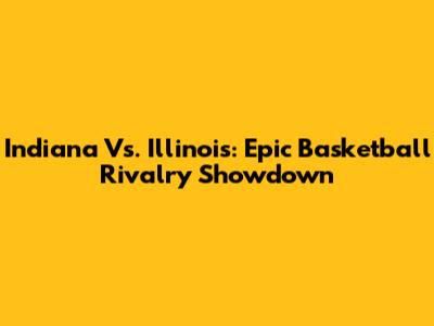 Indiana Vs. Illinois: Epic Basketball Rivalry Showdown